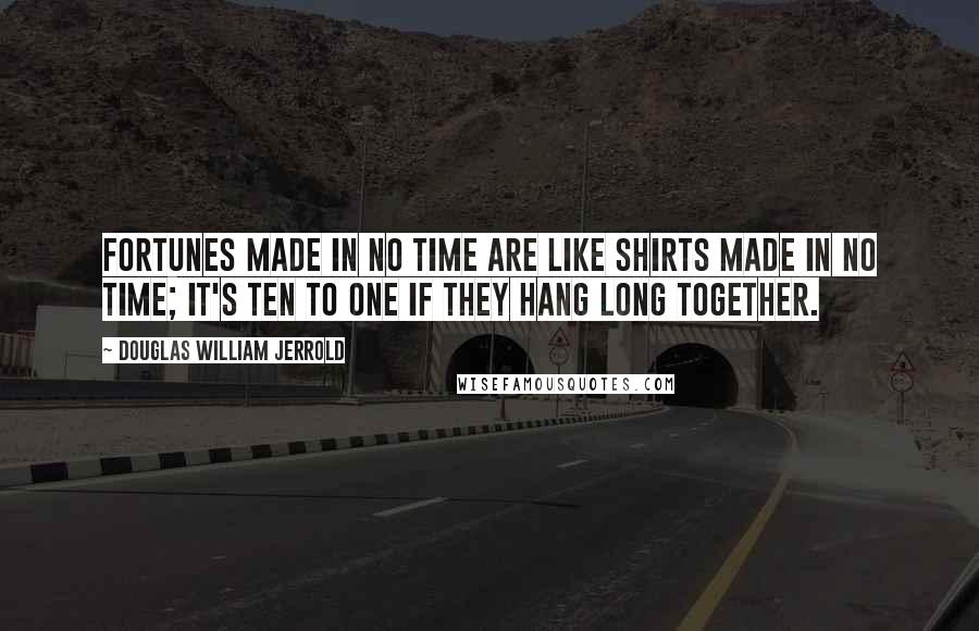 Douglas William Jerrold Quotes: Fortunes made in no time are like shirts made in no time; it's ten to one if they hang long together.