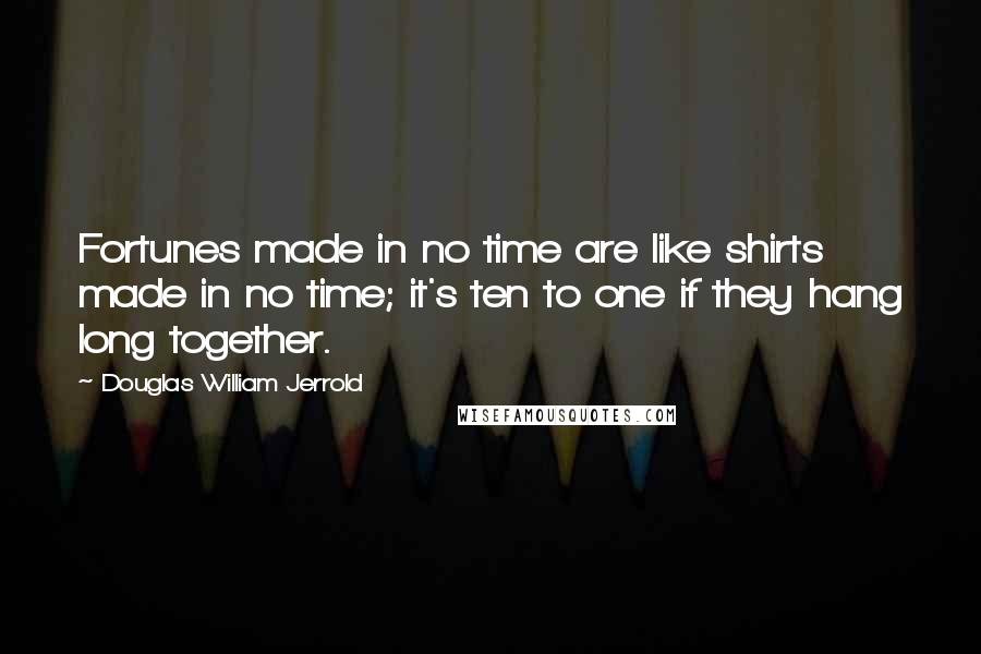 Douglas William Jerrold Quotes: Fortunes made in no time are like shirts made in no time; it's ten to one if they hang long together.