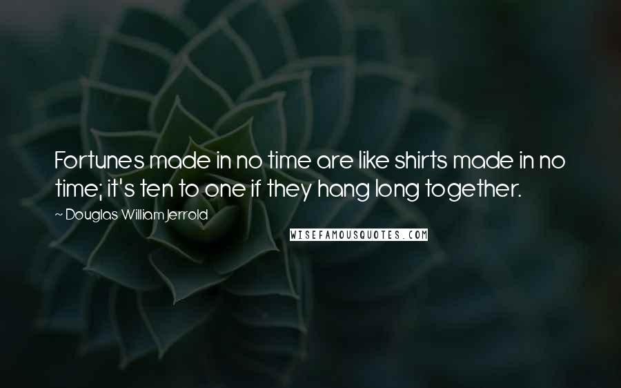 Douglas William Jerrold Quotes: Fortunes made in no time are like shirts made in no time; it's ten to one if they hang long together.