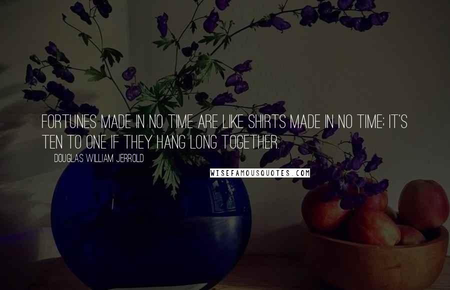 Douglas William Jerrold Quotes: Fortunes made in no time are like shirts made in no time; it's ten to one if they hang long together.