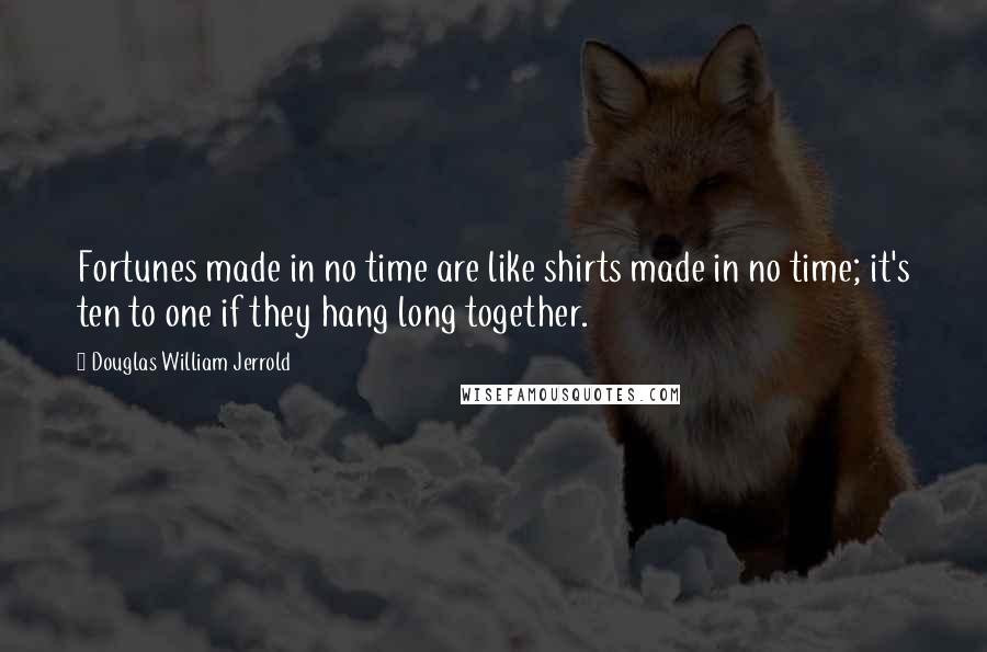 Douglas William Jerrold Quotes: Fortunes made in no time are like shirts made in no time; it's ten to one if they hang long together.