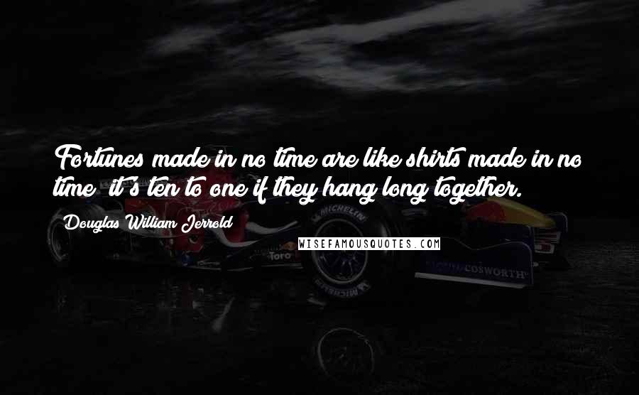 Douglas William Jerrold Quotes: Fortunes made in no time are like shirts made in no time; it's ten to one if they hang long together.