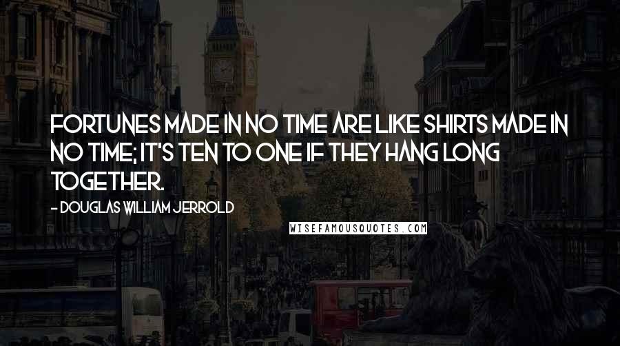 Douglas William Jerrold Quotes: Fortunes made in no time are like shirts made in no time; it's ten to one if they hang long together.