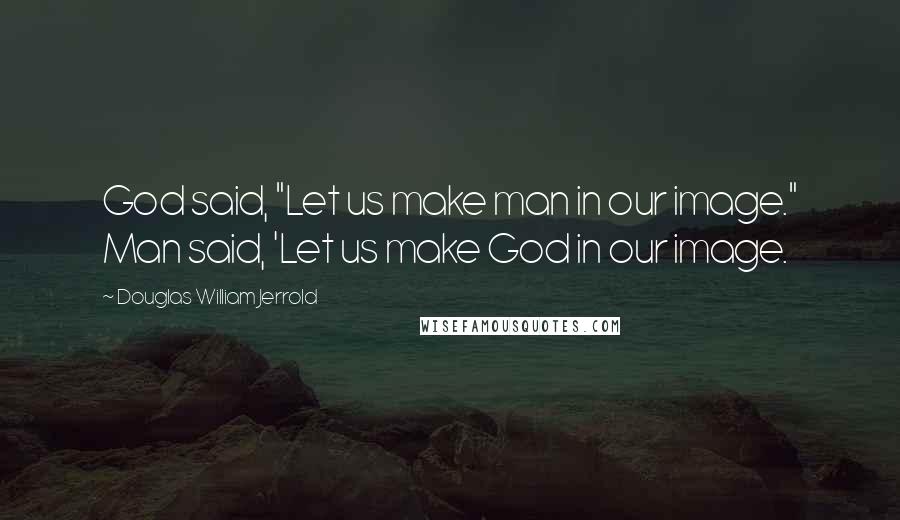 Douglas William Jerrold Quotes: God said, "Let us make man in our image." Man said, 'Let us make God in our image.