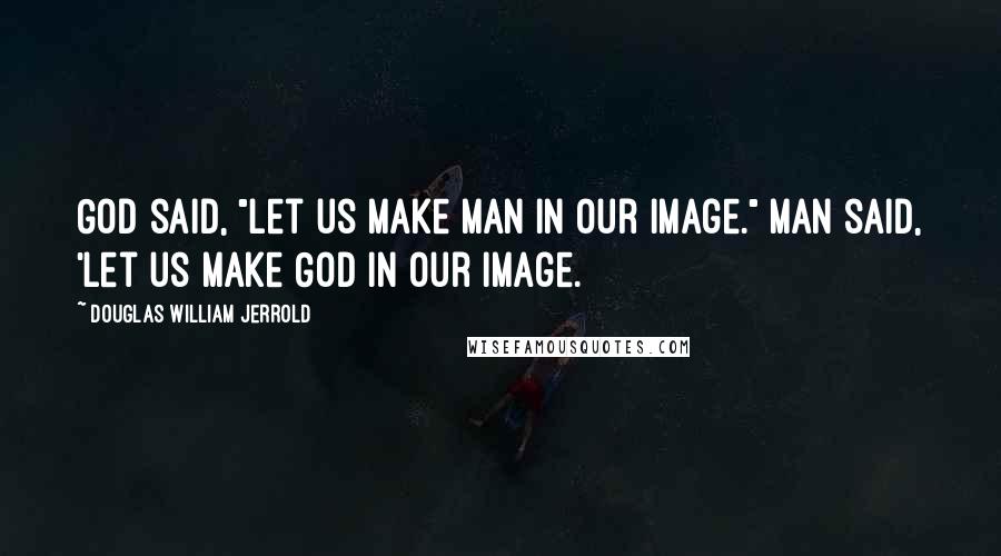 Douglas William Jerrold Quotes: God said, "Let us make man in our image." Man said, 'Let us make God in our image.