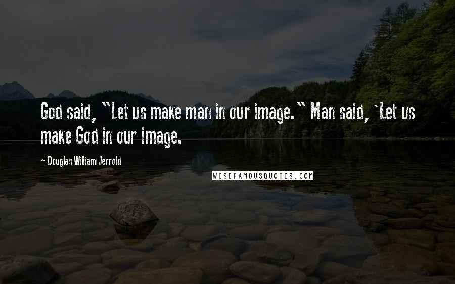 Douglas William Jerrold Quotes: God said, "Let us make man in our image." Man said, 'Let us make God in our image.