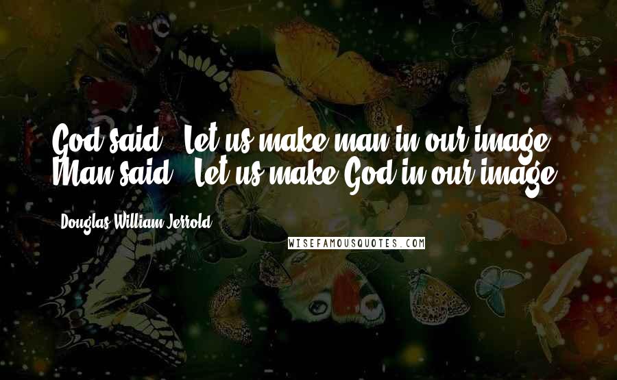 Douglas William Jerrold Quotes: God said, "Let us make man in our image." Man said, 'Let us make God in our image.