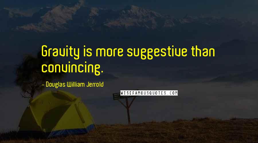 Douglas William Jerrold Quotes: Gravity is more suggestive than convincing.