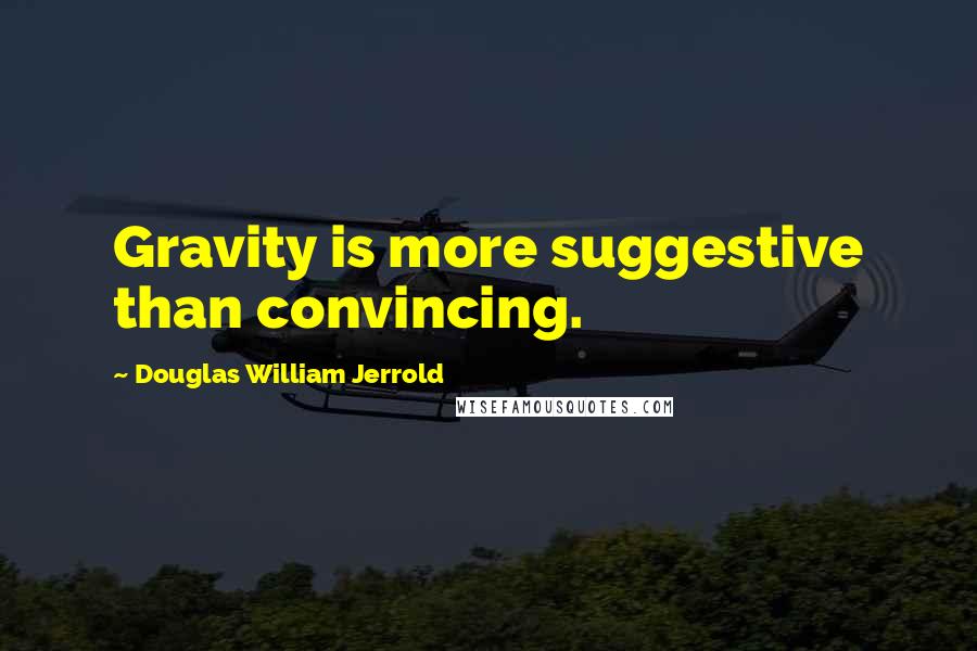 Douglas William Jerrold Quotes: Gravity is more suggestive than convincing.