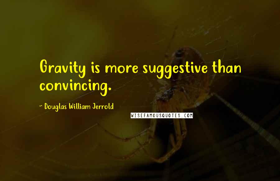 Douglas William Jerrold Quotes: Gravity is more suggestive than convincing.