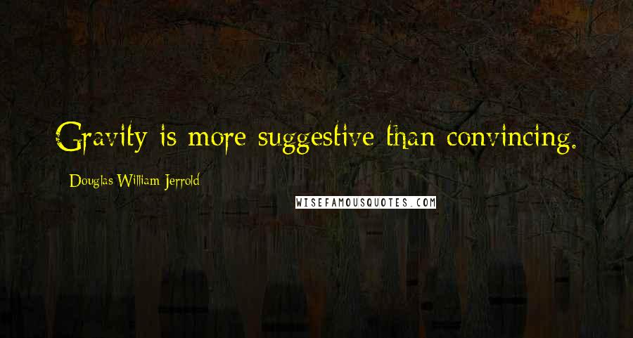 Douglas William Jerrold Quotes: Gravity is more suggestive than convincing.