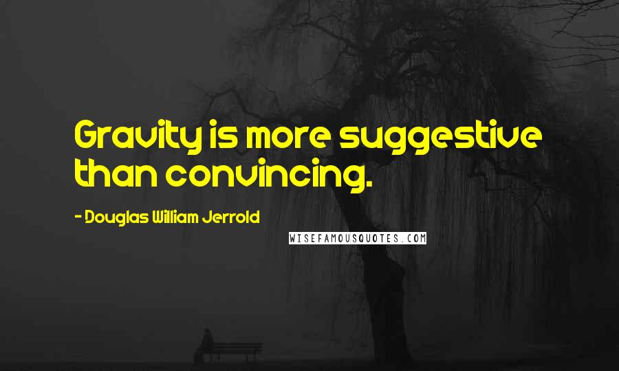 Douglas William Jerrold Quotes: Gravity is more suggestive than convincing.