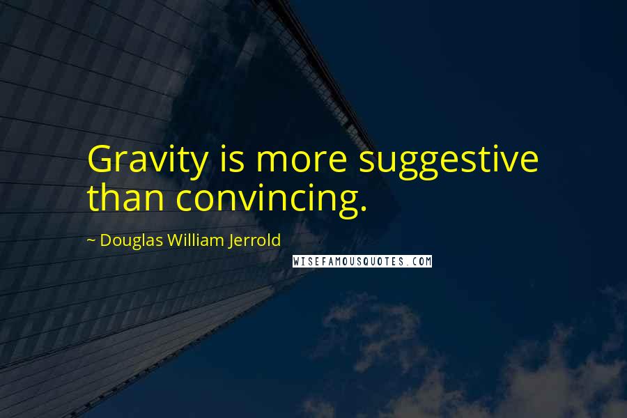 Douglas William Jerrold Quotes: Gravity is more suggestive than convincing.