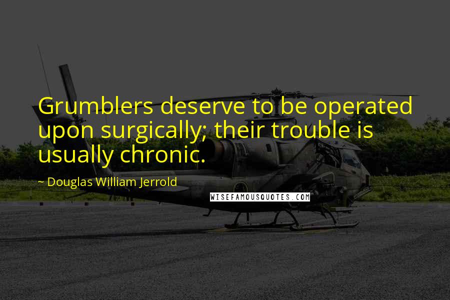 Douglas William Jerrold Quotes: Grumblers deserve to be operated upon surgically; their trouble is usually chronic.