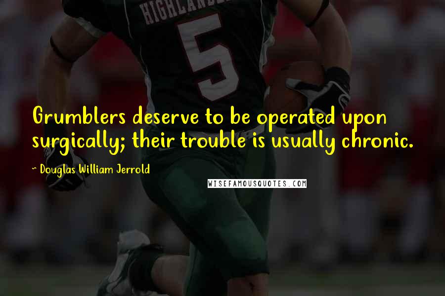 Douglas William Jerrold Quotes: Grumblers deserve to be operated upon surgically; their trouble is usually chronic.