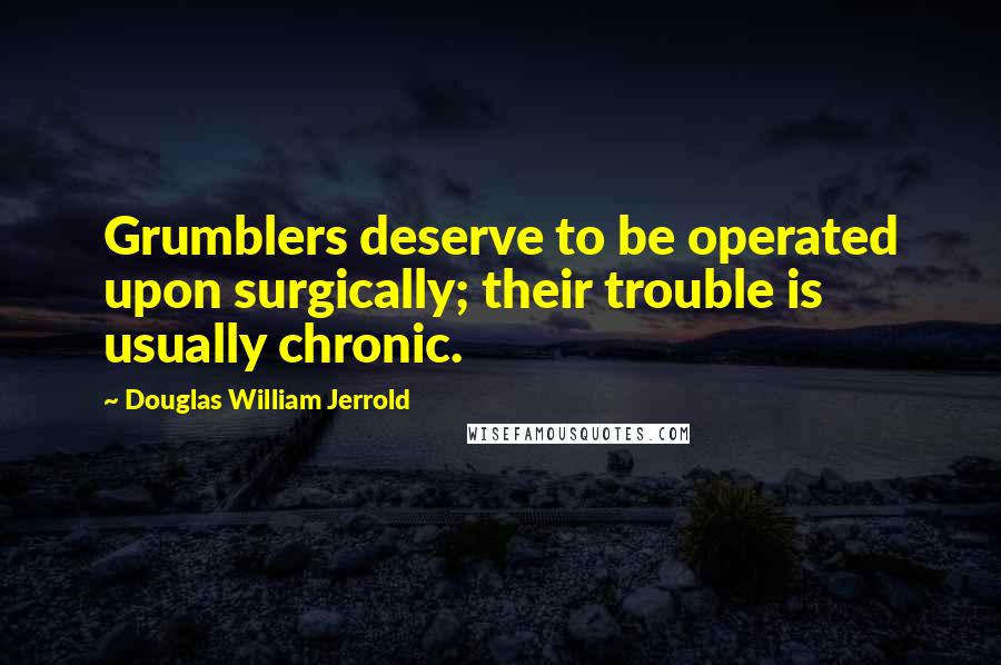 Douglas William Jerrold Quotes: Grumblers deserve to be operated upon surgically; their trouble is usually chronic.