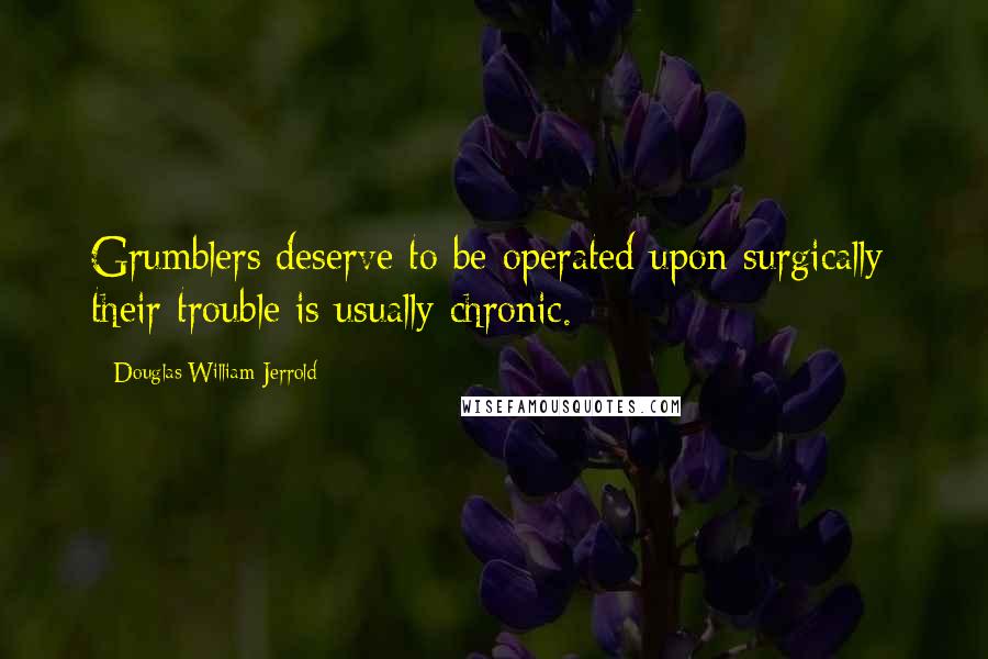 Douglas William Jerrold Quotes: Grumblers deserve to be operated upon surgically; their trouble is usually chronic.