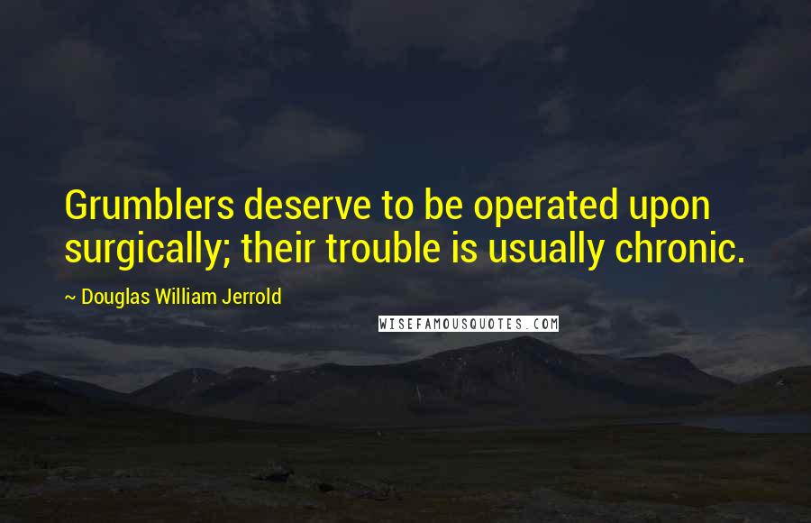 Douglas William Jerrold Quotes: Grumblers deserve to be operated upon surgically; their trouble is usually chronic.