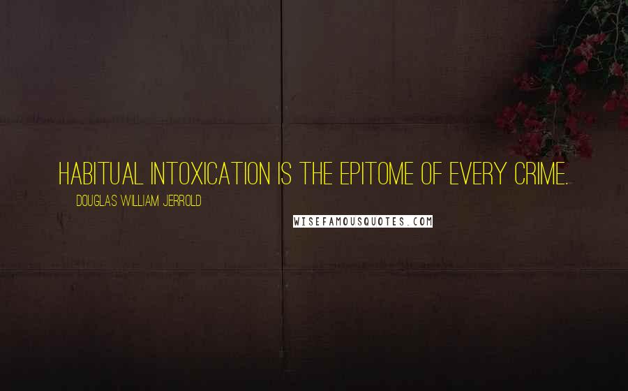 Douglas William Jerrold Quotes: Habitual intoxication is the epitome of every crime.