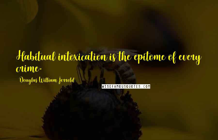 Douglas William Jerrold Quotes: Habitual intoxication is the epitome of every crime.