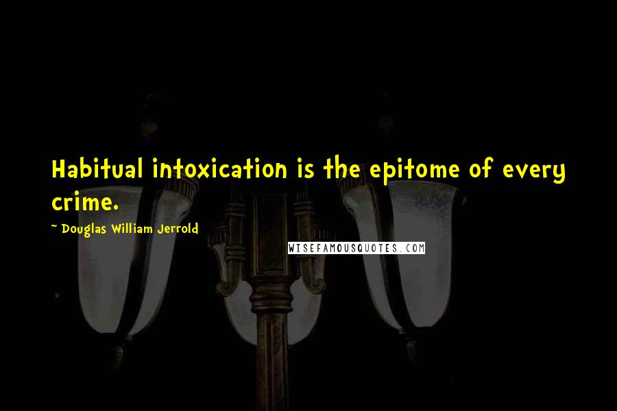 Douglas William Jerrold Quotes: Habitual intoxication is the epitome of every crime.