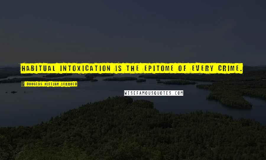 Douglas William Jerrold Quotes: Habitual intoxication is the epitome of every crime.