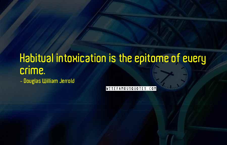 Douglas William Jerrold Quotes: Habitual intoxication is the epitome of every crime.