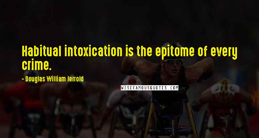 Douglas William Jerrold Quotes: Habitual intoxication is the epitome of every crime.