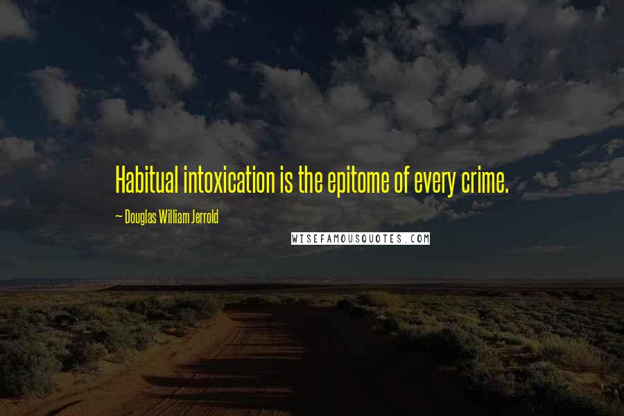 Douglas William Jerrold Quotes: Habitual intoxication is the epitome of every crime.