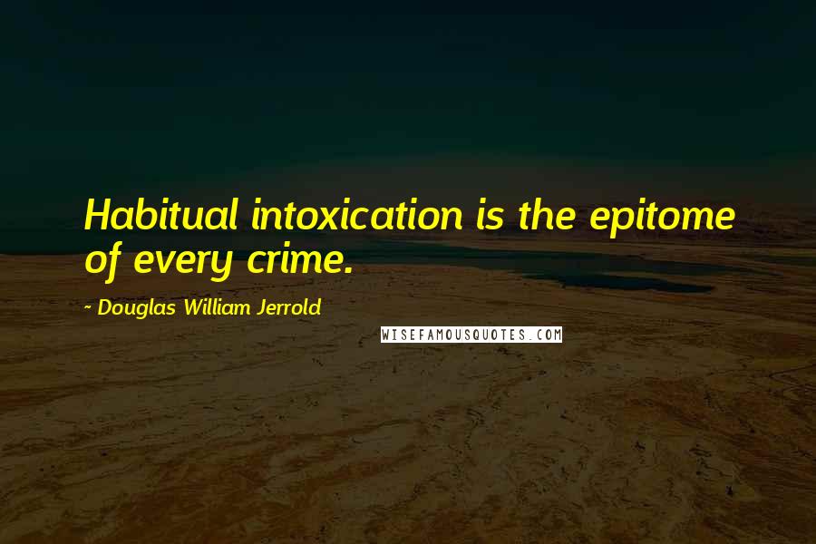 Douglas William Jerrold Quotes: Habitual intoxication is the epitome of every crime.