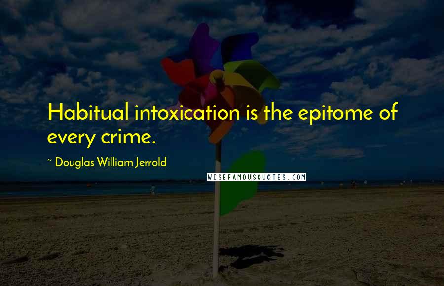 Douglas William Jerrold Quotes: Habitual intoxication is the epitome of every crime.