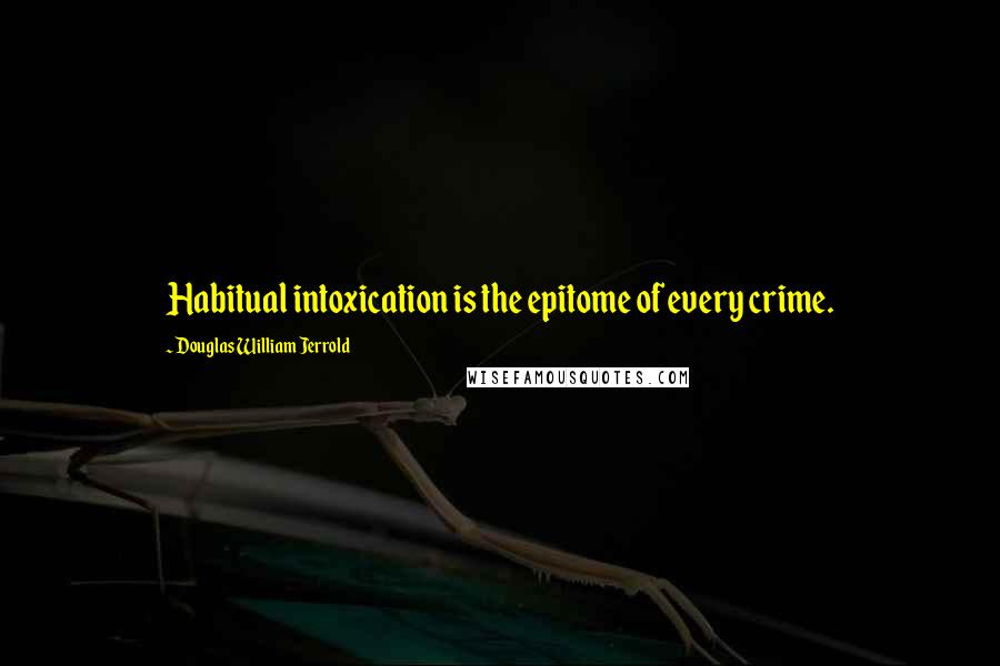 Douglas William Jerrold Quotes: Habitual intoxication is the epitome of every crime.