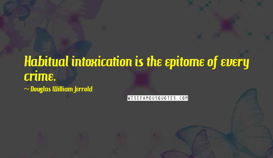 Douglas William Jerrold Quotes: Habitual intoxication is the epitome of every crime.