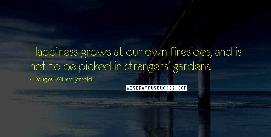 Douglas William Jerrold Quotes: Happiness grows at our own firesides, and is not to be picked in strangers' gardens.