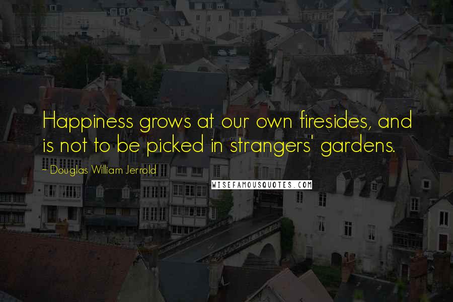 Douglas William Jerrold Quotes: Happiness grows at our own firesides, and is not to be picked in strangers' gardens.