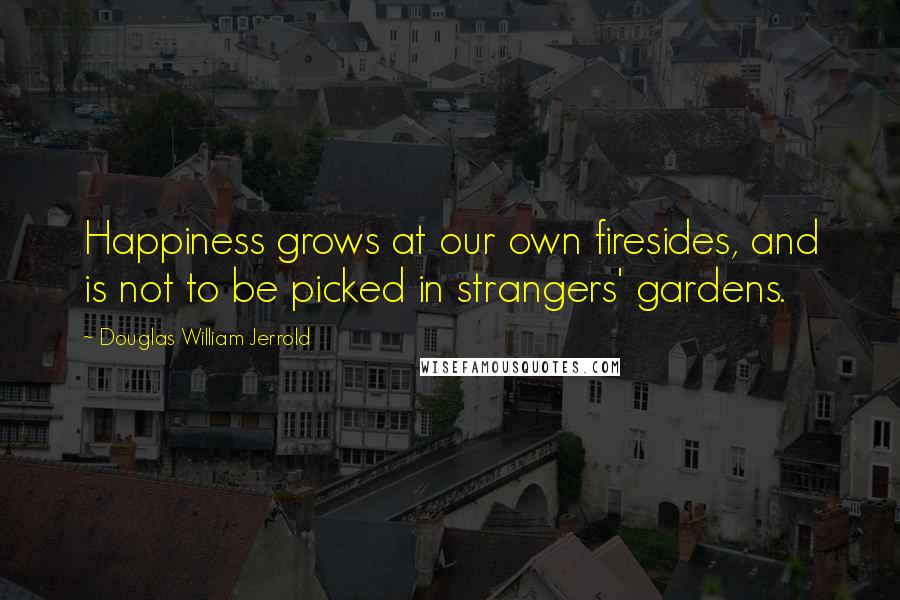 Douglas William Jerrold Quotes: Happiness grows at our own firesides, and is not to be picked in strangers' gardens. 