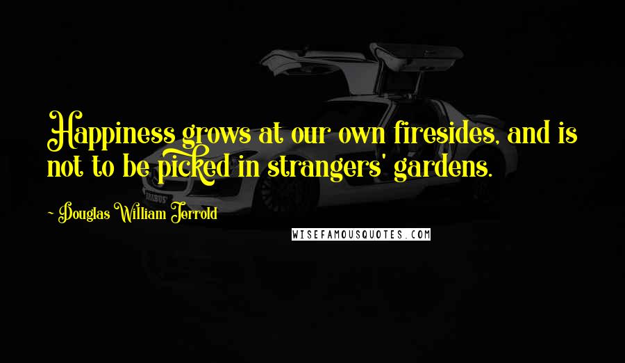 Douglas William Jerrold Quotes: Happiness grows at our own firesides, and is not to be picked in strangers' gardens.