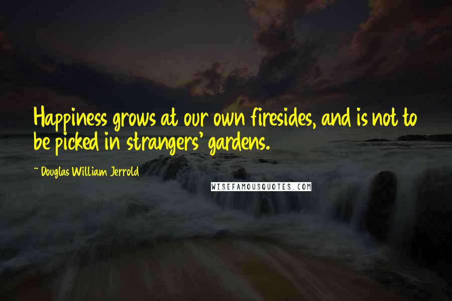 Douglas William Jerrold Quotes: Happiness grows at our own firesides, and is not to be picked in strangers' gardens. 