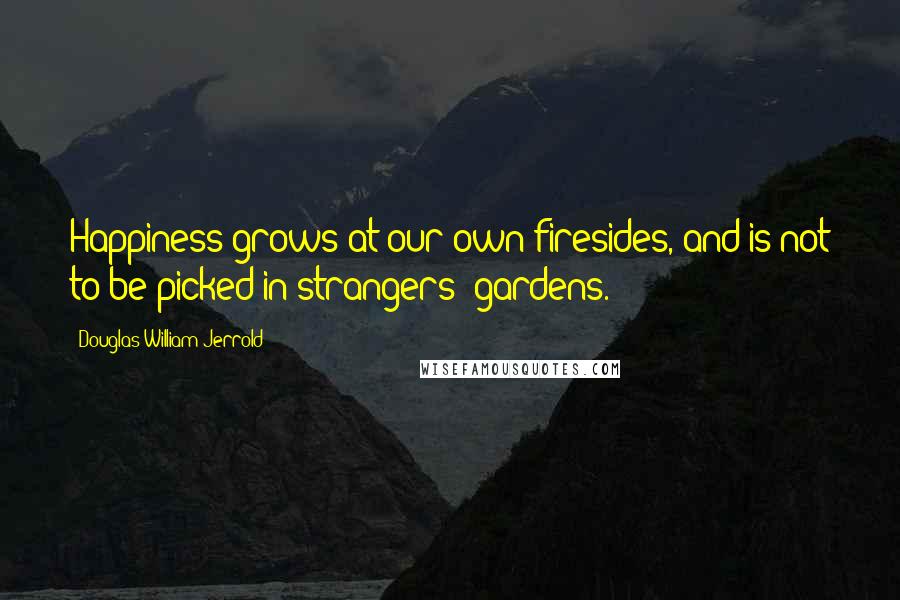 Douglas William Jerrold Quotes: Happiness grows at our own firesides, and is not to be picked in strangers' gardens. 