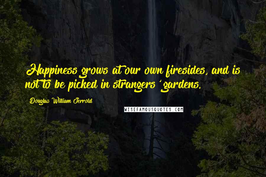 Douglas William Jerrold Quotes: Happiness grows at our own firesides, and is not to be picked in strangers' gardens. 