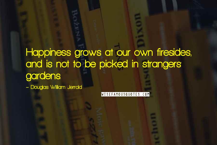 Douglas William Jerrold Quotes: Happiness grows at our own firesides, and is not to be picked in strangers' gardens. 