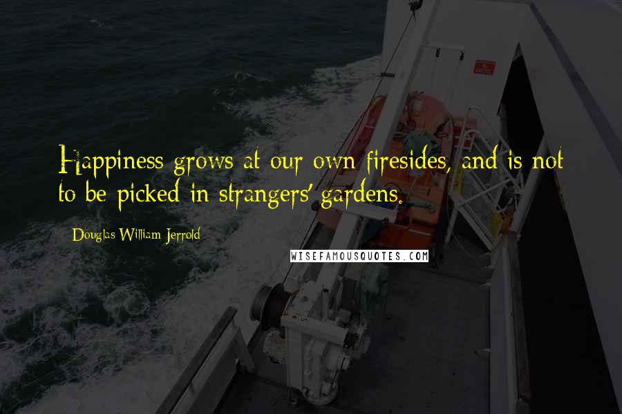 Douglas William Jerrold Quotes: Happiness grows at our own firesides, and is not to be picked in strangers' gardens. 