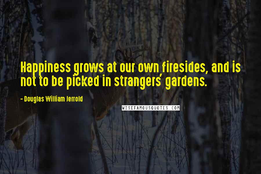 Douglas William Jerrold Quotes: Happiness grows at our own firesides, and is not to be picked in strangers' gardens.