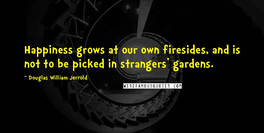 Douglas William Jerrold Quotes: Happiness grows at our own firesides, and is not to be picked in strangers' gardens. 