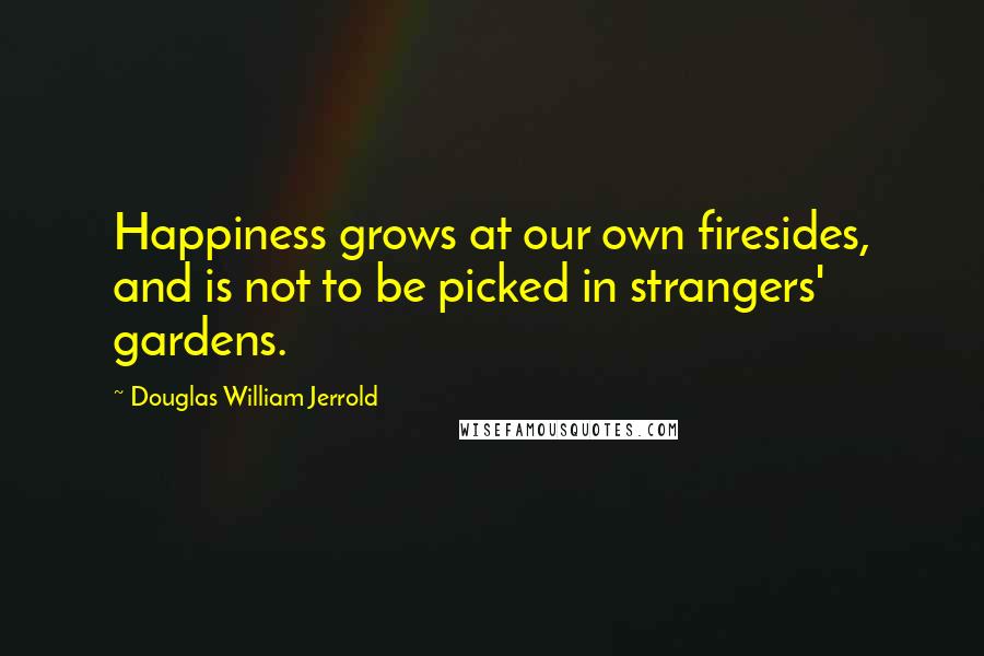 Douglas William Jerrold Quotes: Happiness grows at our own firesides, and is not to be picked in strangers' gardens.