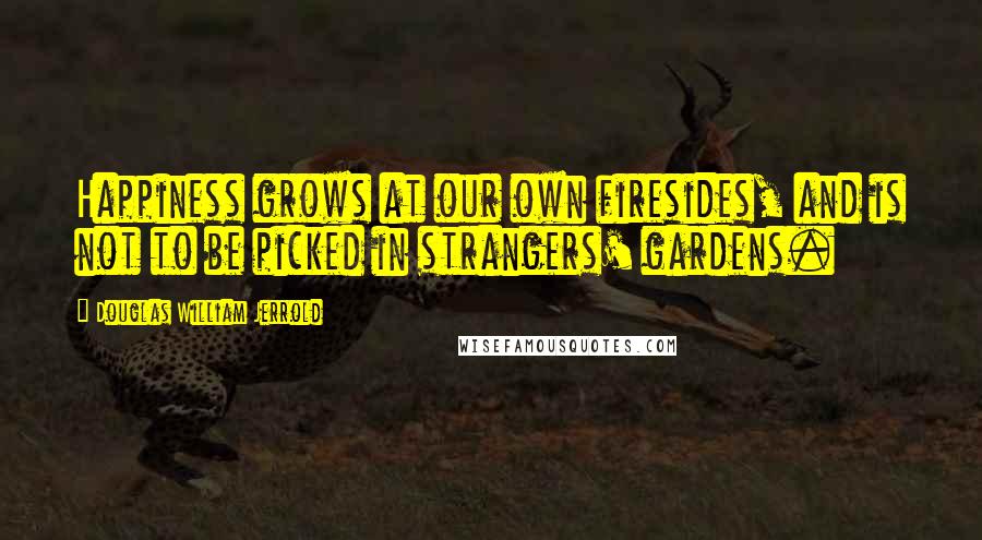 Douglas William Jerrold Quotes: Happiness grows at our own firesides, and is not to be picked in strangers' gardens. 