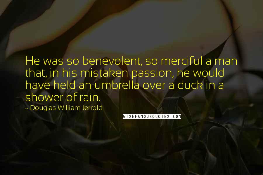 Douglas William Jerrold Quotes: He was so benevolent, so merciful a man that, in his mistaken passion, he would have held an umbrella over a duck in a shower of rain.