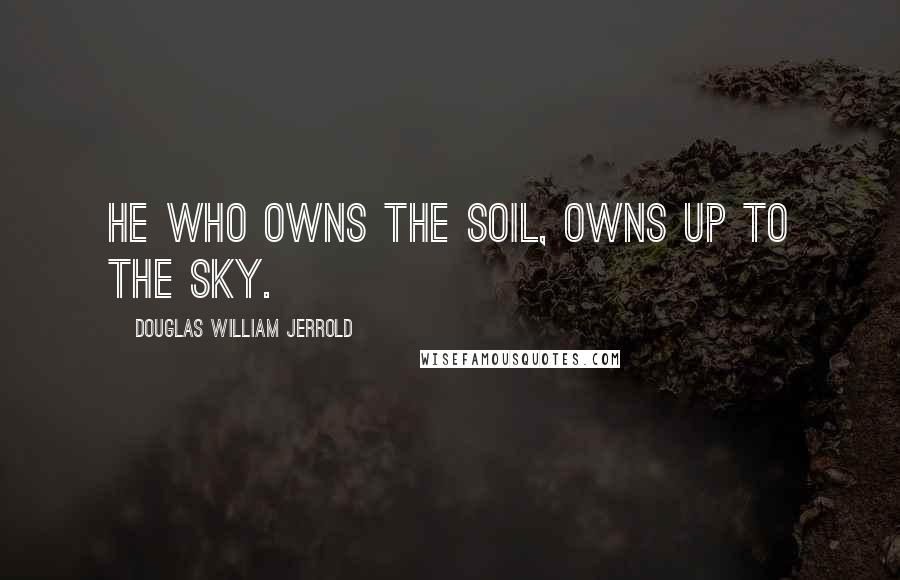 Douglas William Jerrold Quotes: He who owns the soil, owns up to the sky.
