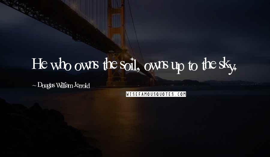 Douglas William Jerrold Quotes: He who owns the soil, owns up to the sky.