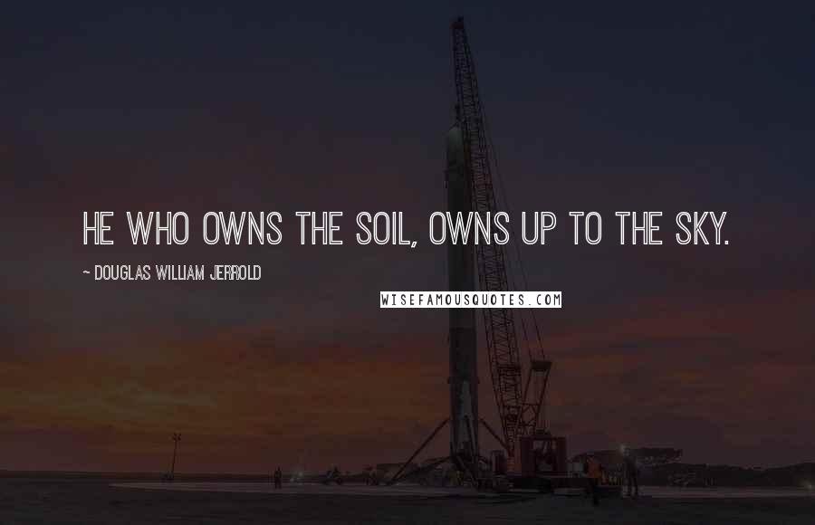 Douglas William Jerrold Quotes: He who owns the soil, owns up to the sky.